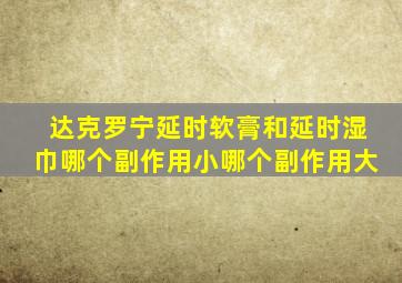达克罗宁延时软膏和延时湿巾哪个副作用小哪个副作用大