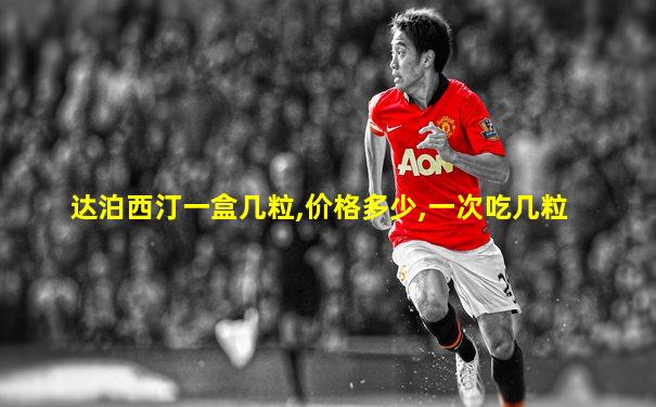 达泊西汀一盒几粒,价格多少,一次吃几粒