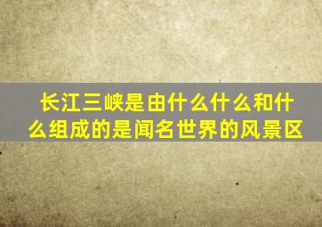 长江三峡是由什么什么和什么组成的是闻名世界的风景区