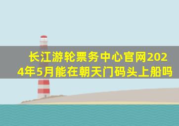 长江游轮票务中心官网2024年5月能在朝天门码头上船吗