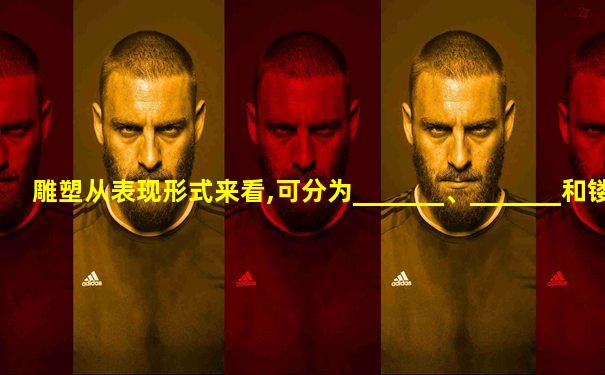 雕塑从表现形式来看,可分为_______、_______和镂空雕