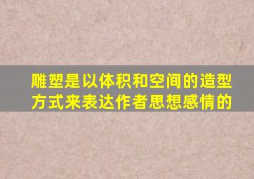 雕塑是以体积和空间的造型方式来表达作者思想感情的