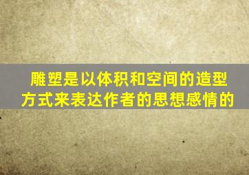雕塑是以体积和空间的造型方式来表达作者的思想感情的