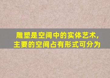 雕塑是空间中的实体艺术,主要的空间占有形式可分为