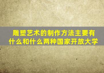 雕塑艺术的制作方法主要有什么和什么两种国家开放大学