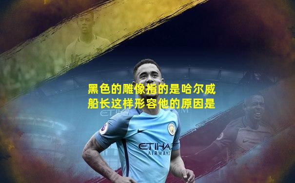 黑色的雕像指的是哈尔威船长这样形容他的原因是